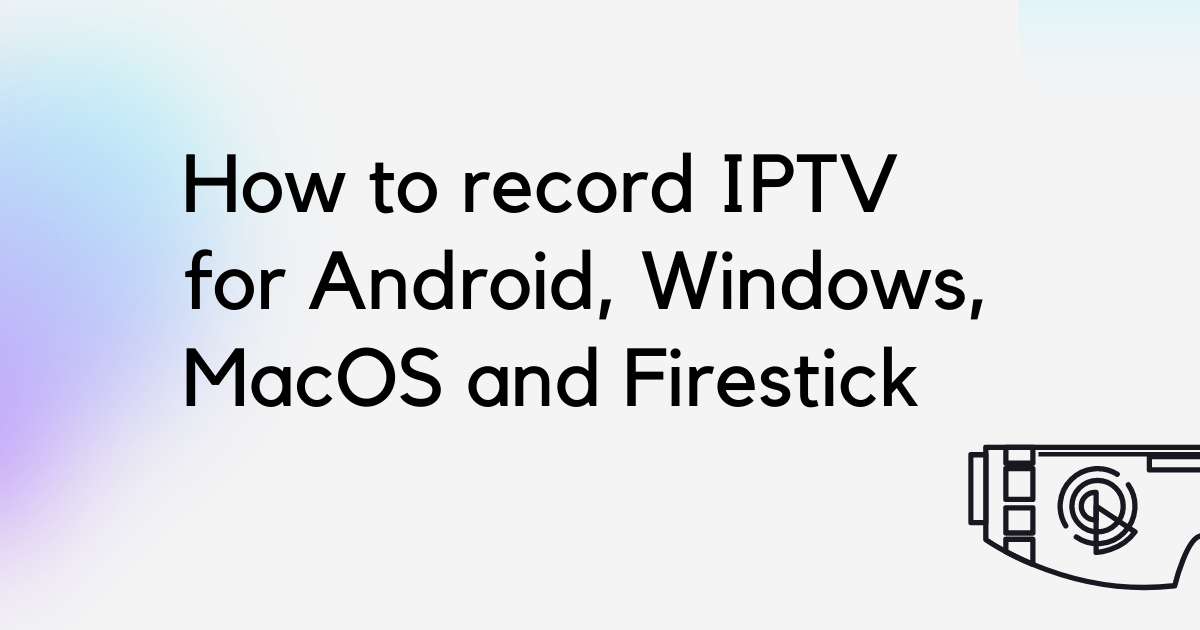 Record IPTV: Learn to record IPTV on Android, Windows, MacOS & Firestick