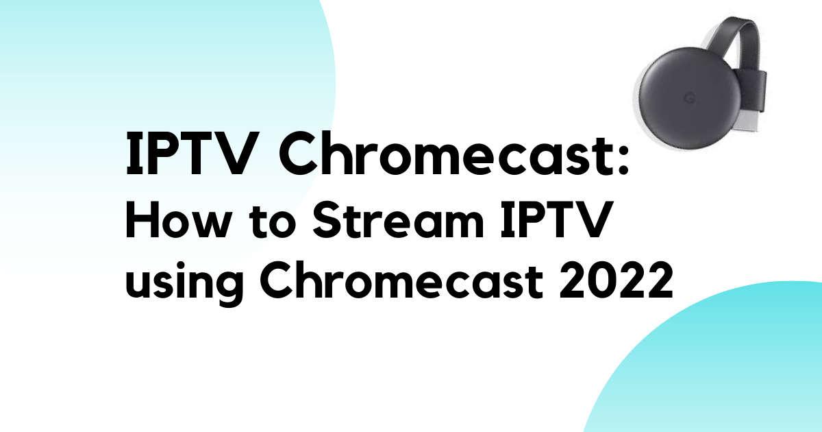 IPTV Chromecast: How to Stream IPTV Using Google Chromecast 2022